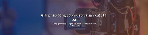 Giải pháp đóng góp video và sản xuất từ xa